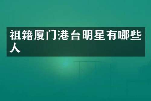 祖籍厦门港台明星有哪些人