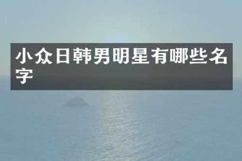 小众日韩男明星有哪些名字