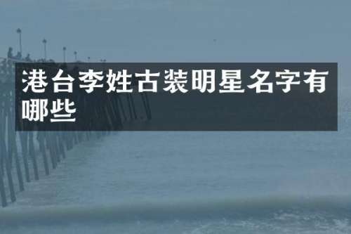 港台李姓古装明星名字有哪些