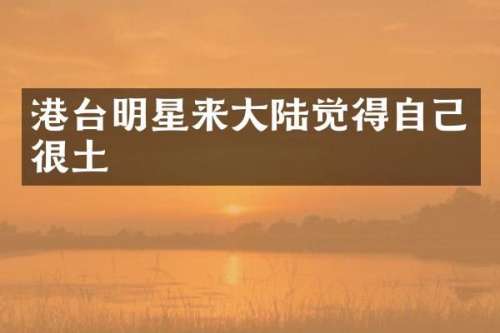 港台明星来大陆觉得自己很土