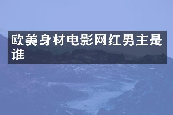 欧美身材电影网红男主是谁