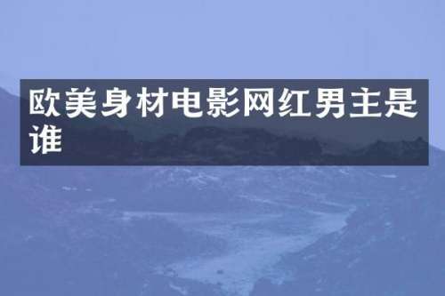 欧美身材电影网红男主是谁