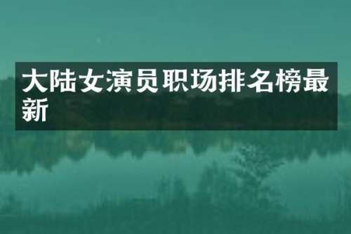 大陆女演员职场排名榜最新