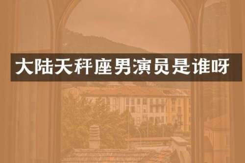 大陆天秤座男演员是谁呀