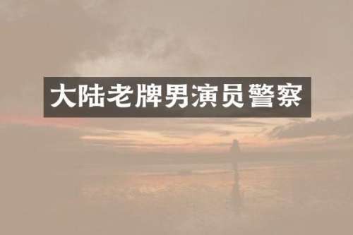 大陆老牌男演察