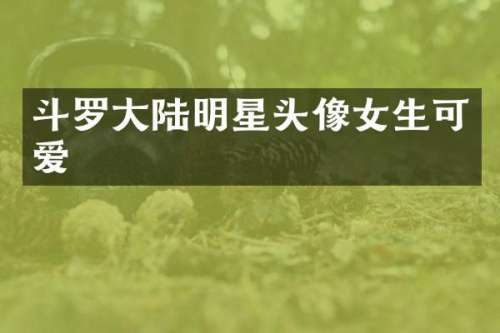 斗罗大陆明星头像女生可爱