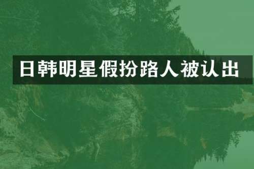 日韩明星假扮路人被认出
