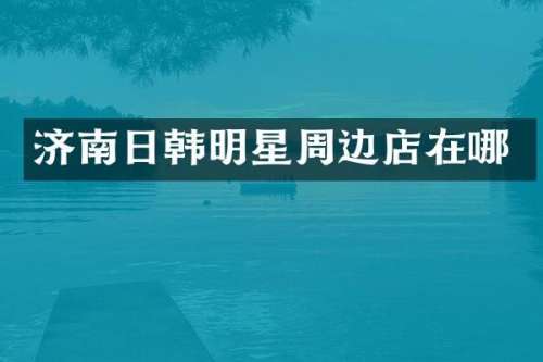 济南日韩明星周边店在哪