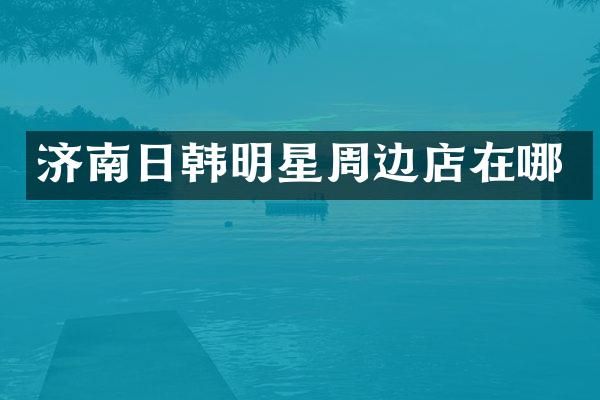 济南日韩明星周边店在哪