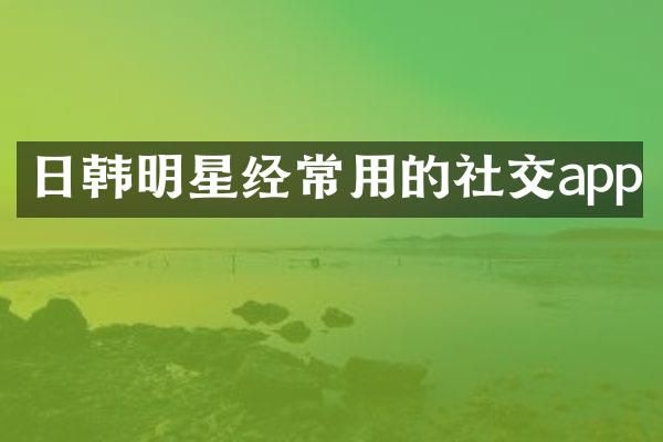 日韩明星经常用的社交app