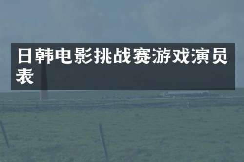 日韩电影挑战赛游戏演员表