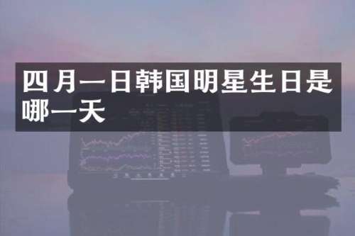 四月一日韩国明星生日是哪一天