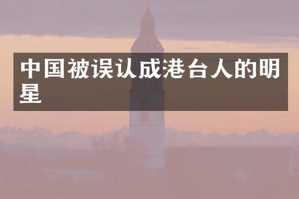 中国被误认成港台人的明星
