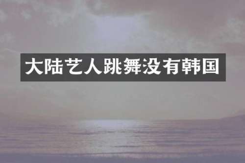 大陆艺人跳舞没有韩国