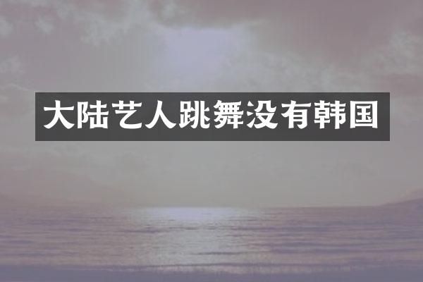 大陆艺人跳舞没有韩国