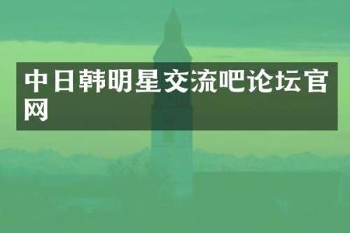 中日韩明星交流吧论坛官网