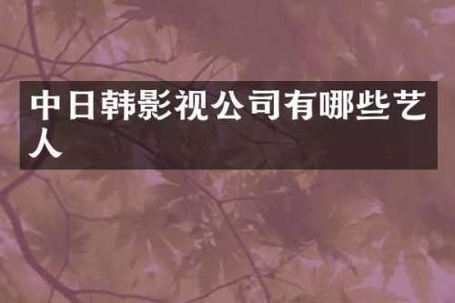 中日韩影视公司有哪些艺人