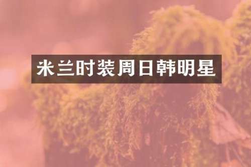 米兰时装周日韩明星