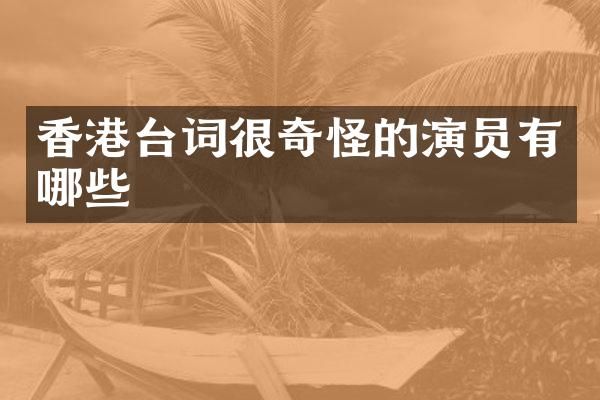 香港台词很奇怪的演员有哪些