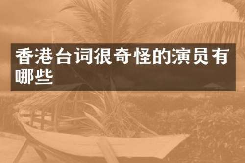 香港台词很奇怪的演员有哪些