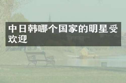 中日韩哪个国家的明星受欢迎