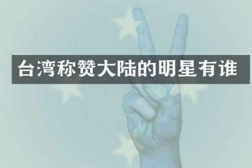 台湾称赞大陆的明星有谁