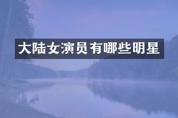 大陆女演员有哪些明星
