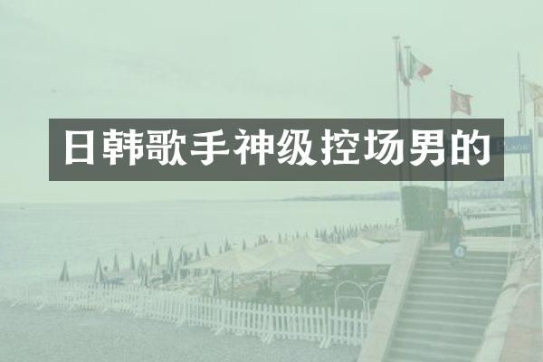 日韩歌手神级控场男的