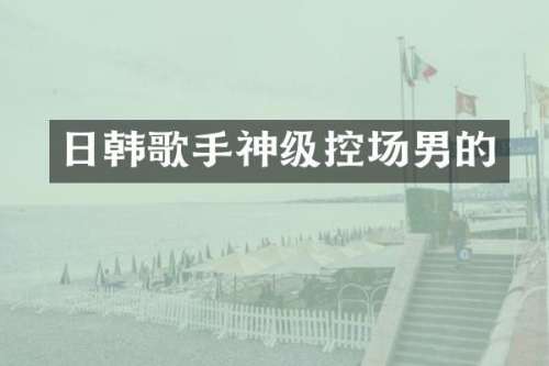 日韩歌手神级控场男的