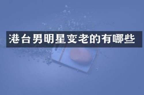 港台男明星变老的有哪些