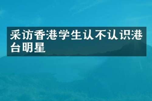 采访香港学生认不认识港台明星
