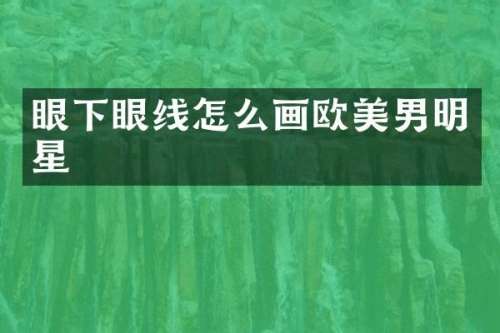 眼下眼线怎么画欧美男明星