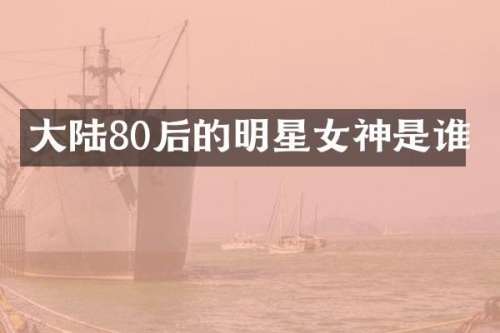 大陆80后的明星女神是谁