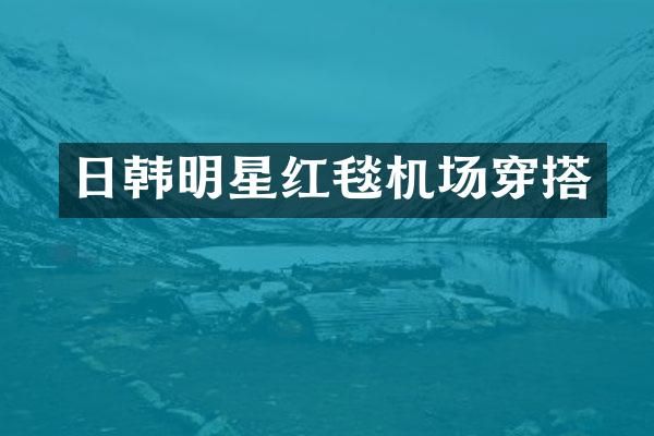日韩明星红毯机场穿搭