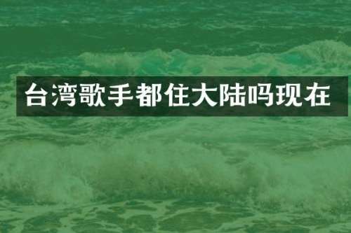 台湾歌手都住大陆吗现在
