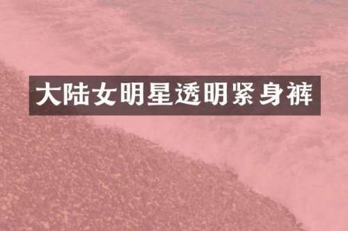 大陆女明星透明紧身裤