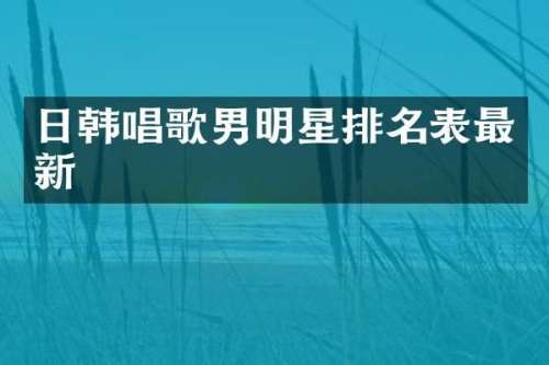 日韩唱歌男明星排名表最新