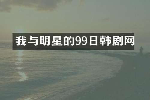 我与明星的99日韩剧网