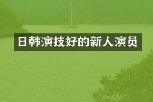 日韩演技好的新人演员