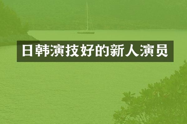 日韩演技好的新人演员