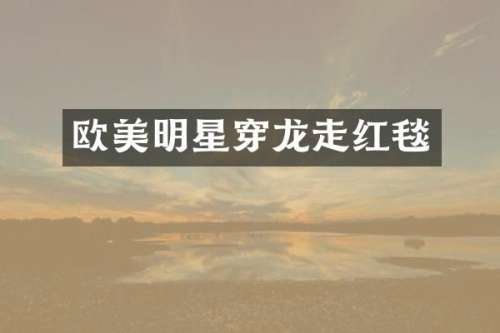 欧美明星穿龙走红毯
