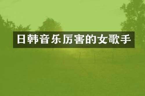 日韩音乐厉害的女歌手
