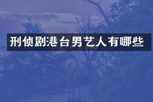 刑侦剧港台男艺人有哪些