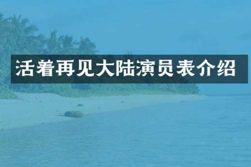 活着再见大陆演员表介绍