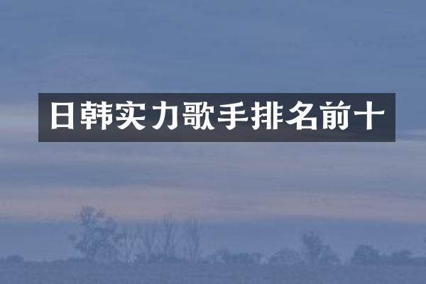 日韩实力歌手排名前十
