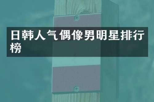 日韩人气偶像男明星排行榜