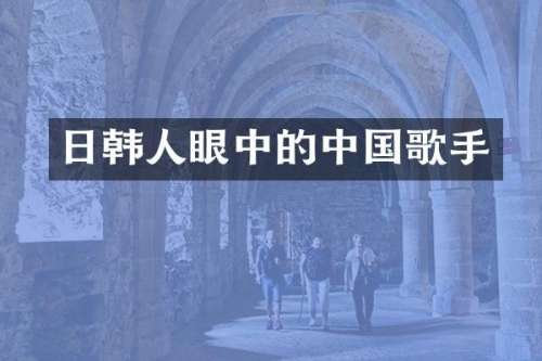 日韩人眼中的中国歌手