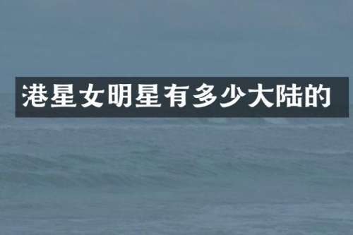 港星女明星有多少大陆的
