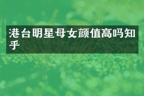 港台明星母女颜值高吗知乎