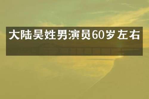 大陆吴姓男演员60岁左右的